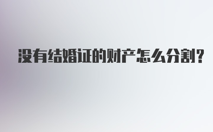 没有结婚证的财产怎么分割？