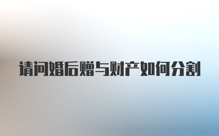 请问婚后赠与财产如何分割