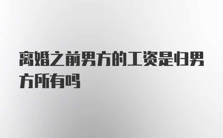 离婚之前男方的工资是归男方所有吗