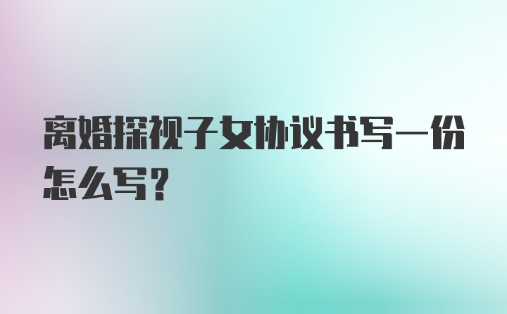 离婚探视子女协议书写一份怎么写？