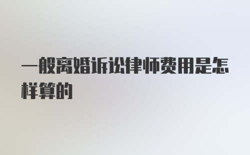 一般离婚诉讼律师费用是怎样算的