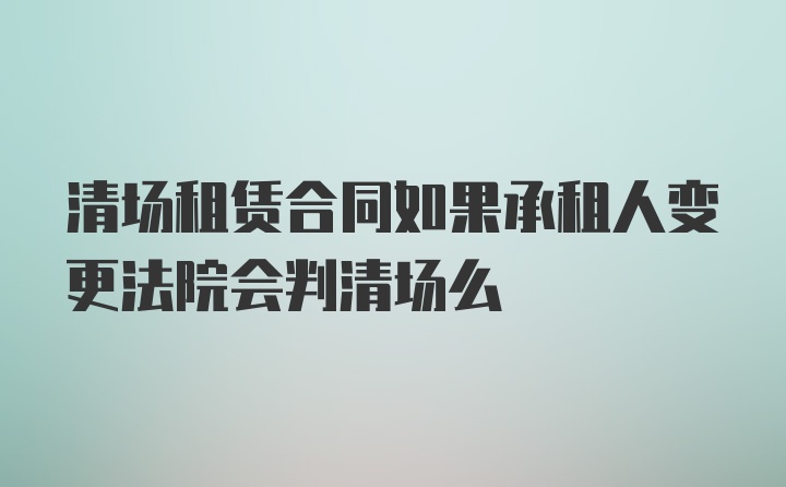 清场租赁合同如果承租人变更法院会判清场么