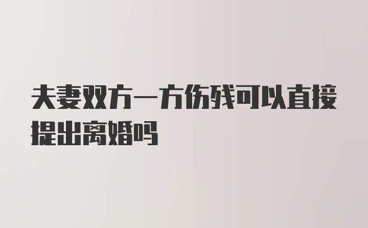 夫妻双方一方伤残可以直接提出离婚吗