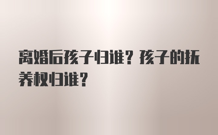 离婚后孩子归谁？孩子的抚养权归谁？