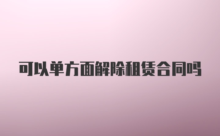 可以单方面解除租赁合同吗