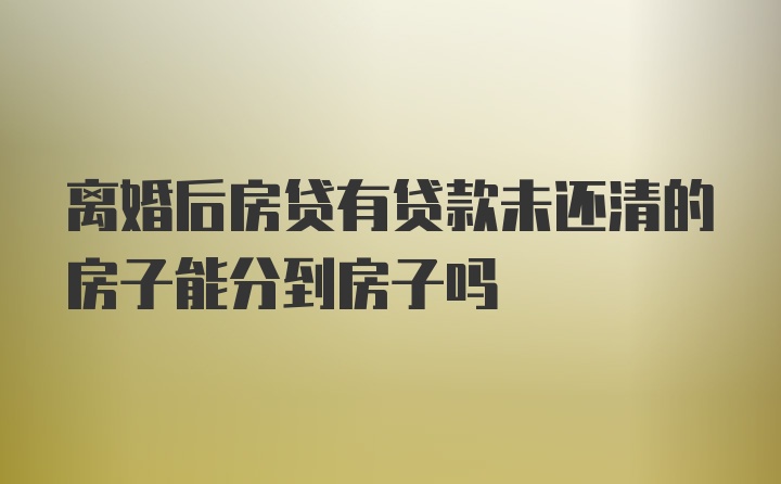 离婚后房贷有贷款未还清的房子能分到房子吗