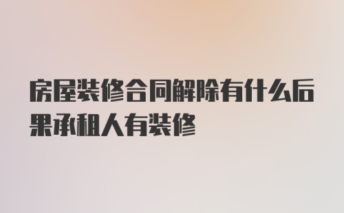 房屋装修合同解除有什么后果承租人有装修