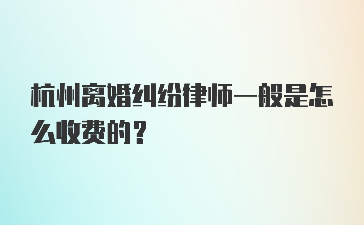 杭州离婚纠纷律师一般是怎么收费的？