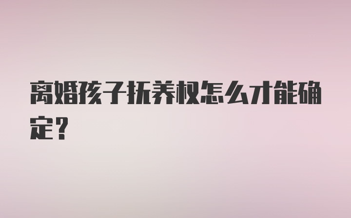 离婚孩子抚养权怎么才能确定？