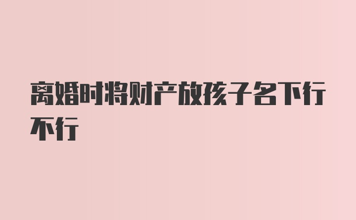 离婚时将财产放孩子名下行不行