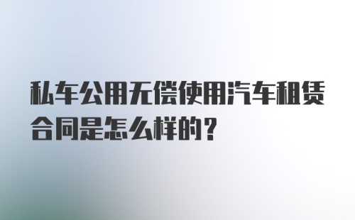 私车公用无偿使用汽车租赁合同是怎么样的?