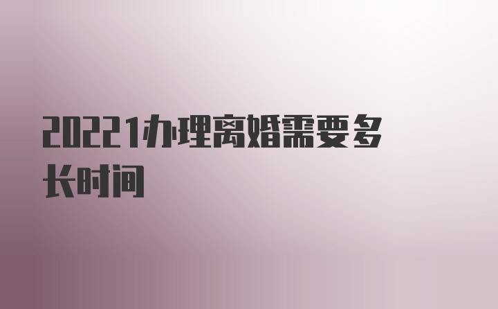 20221办理离婚需要多长时间