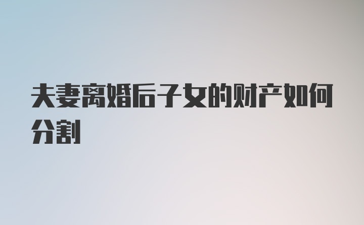 夫妻离婚后子女的财产如何分割