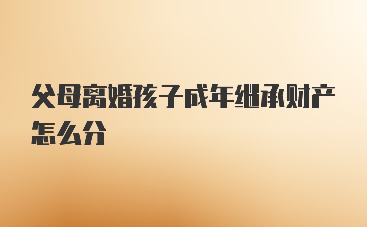 父母离婚孩子成年继承财产怎么分