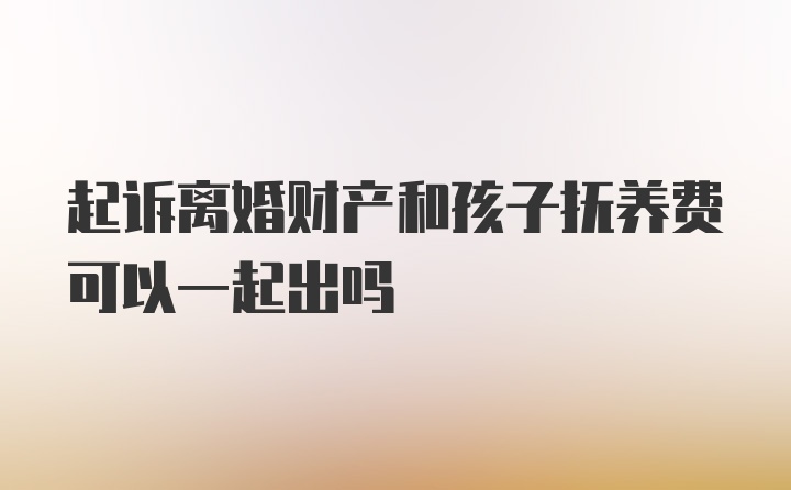 起诉离婚财产和孩子抚养费可以一起出吗