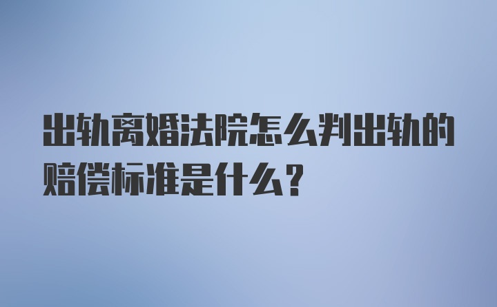 出轨离婚法院怎么判出轨的赔偿标准是什么？