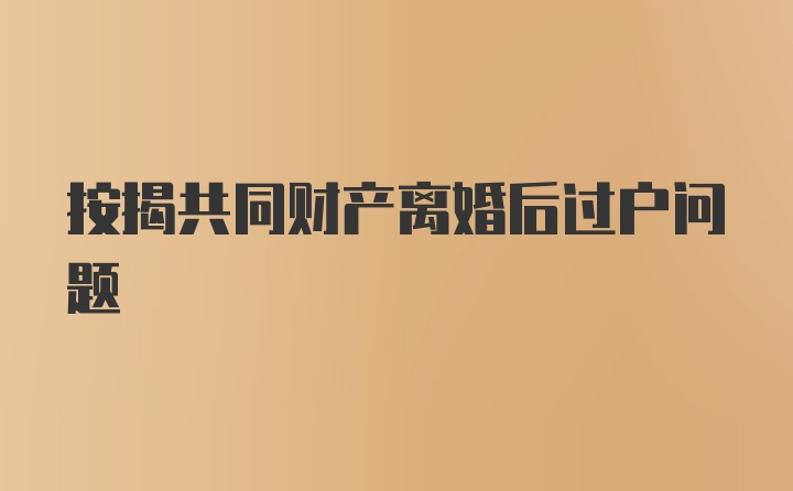 按揭共同财产离婚后过户问题