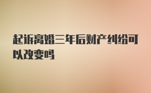 起诉离婚三年后财产纠纷可以改变吗