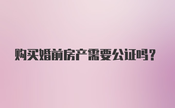 购买婚前房产需要公证吗？