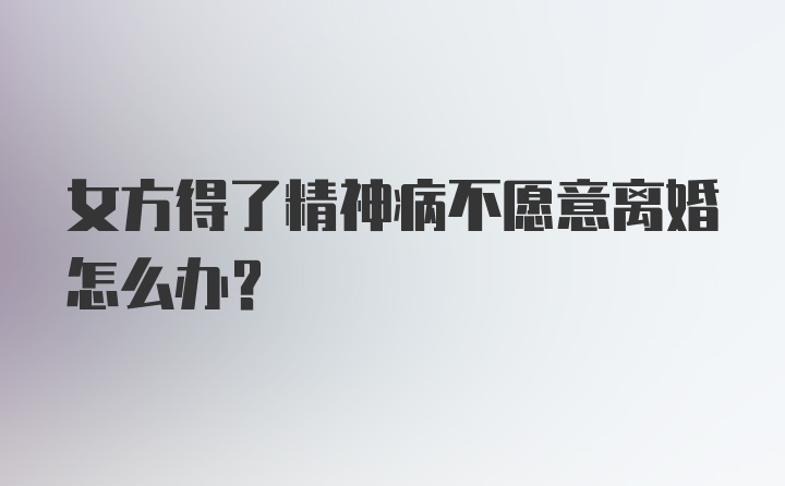 女方得了精神病不愿意离婚怎么办？