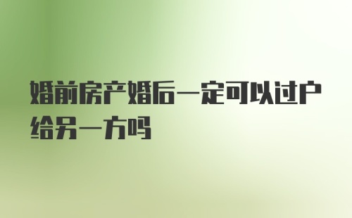 婚前房产婚后一定可以过户给另一方吗