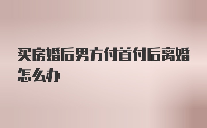 买房婚后男方付首付后离婚怎么办