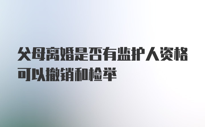 父母离婚是否有监护人资格可以撤销和检举