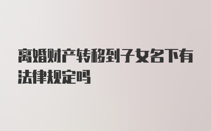 离婚财产转移到子女名下有法律规定吗