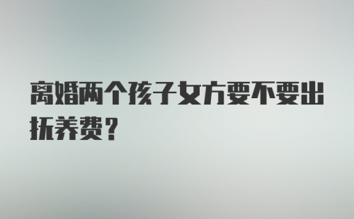 离婚两个孩子女方要不要出抚养费？