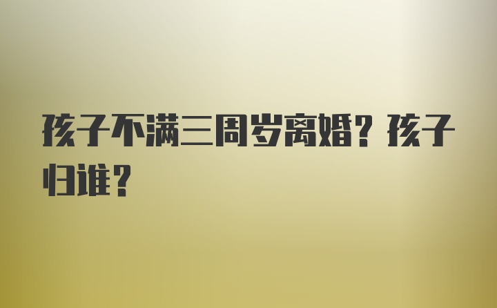 孩子不满三周岁离婚？孩子归谁？