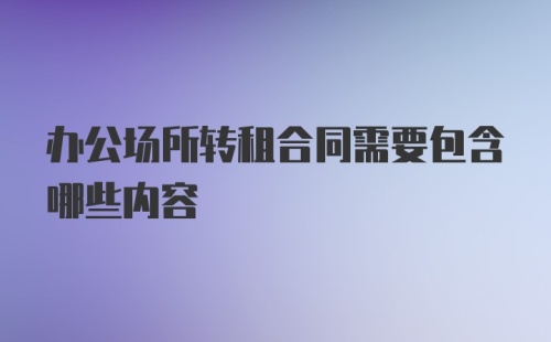 办公场所转租合同需要包含哪些内容