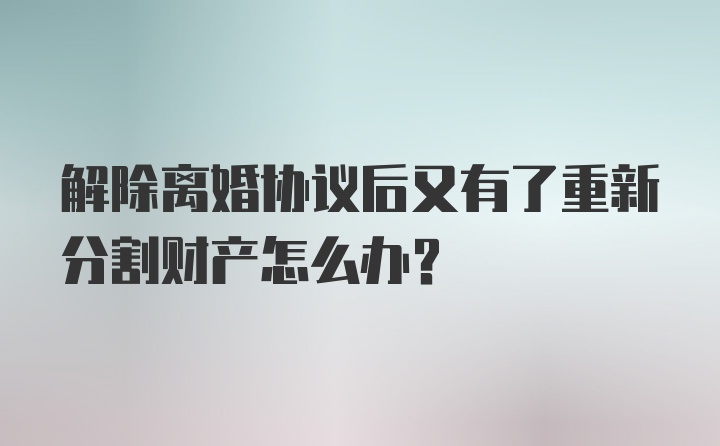 解除离婚协议后又有了重新分割财产怎么办？