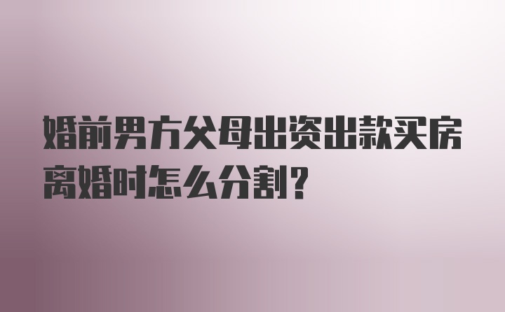 婚前男方父母出资出款买房离婚时怎么分割？