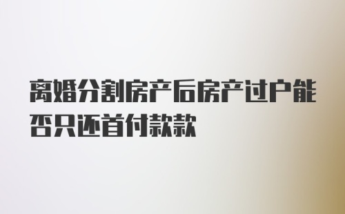 离婚分割房产后房产过户能否只还首付款款