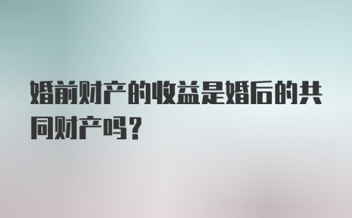 婚前财产的收益是婚后的共同财产吗？