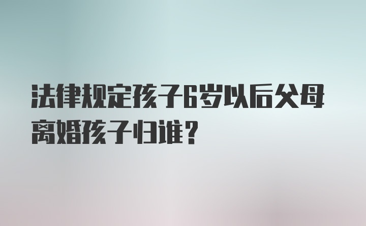 法律规定孩子6岁以后父母离婚孩子归谁？