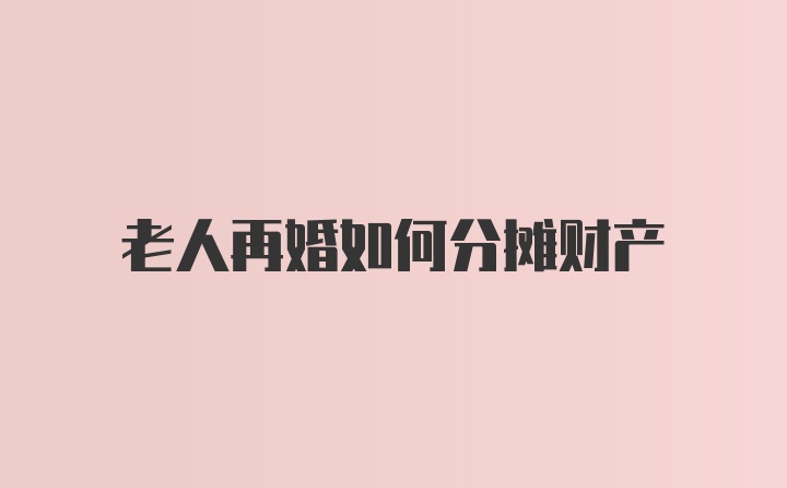 老人再婚如何分摊财产