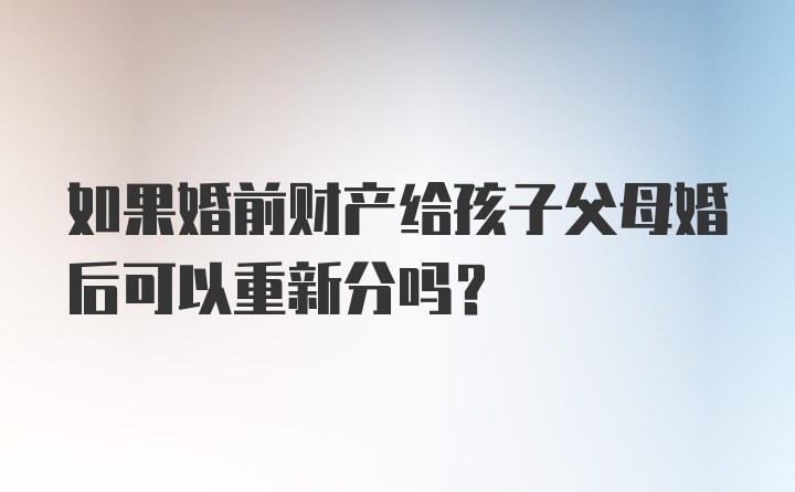 如果婚前财产给孩子父母婚后可以重新分吗?