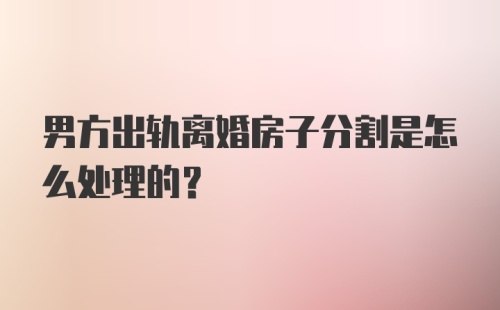 男方出轨离婚房子分割是怎么处理的?