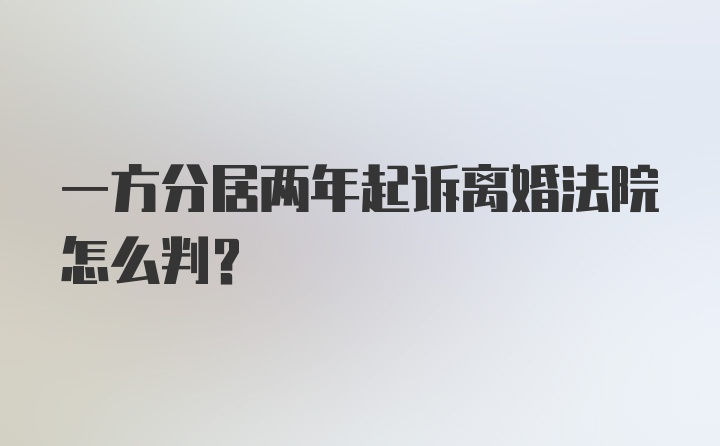 一方分居两年起诉离婚法院怎么判？