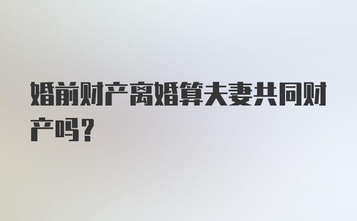 婚前财产离婚算夫妻共同财产吗？