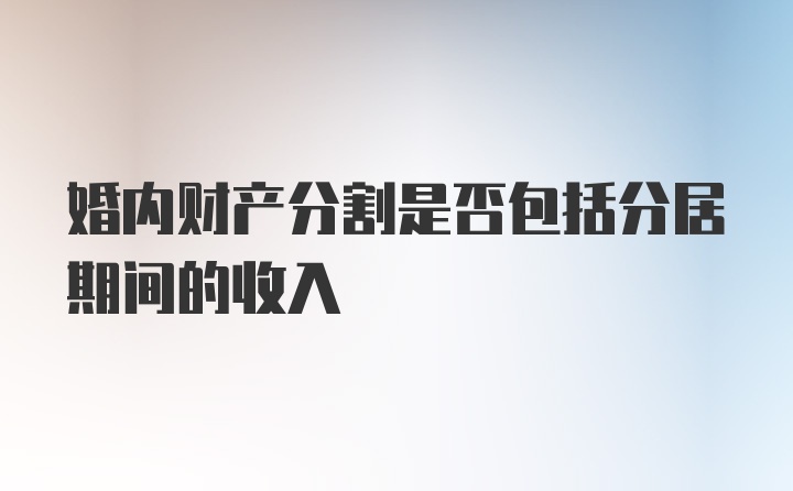 婚内财产分割是否包括分居期间的收入