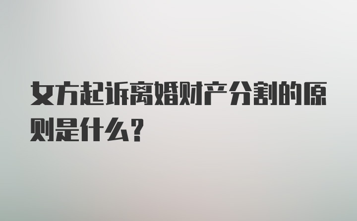 女方起诉离婚财产分割的原则是什么？