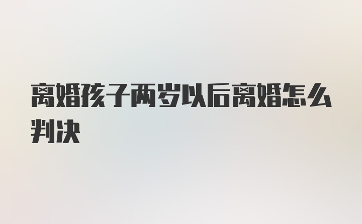 离婚孩子两岁以后离婚怎么判决