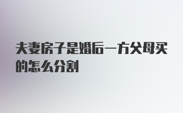 夫妻房子是婚后一方父母买的怎么分割