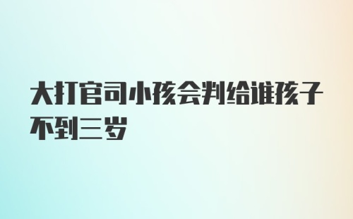 大打官司小孩会判给谁孩子不到三岁