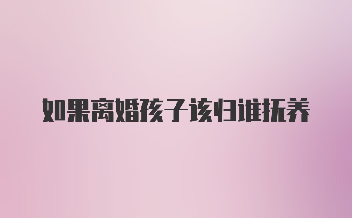 如果离婚孩子该归谁抚养