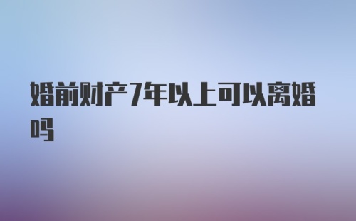 婚前财产7年以上可以离婚吗