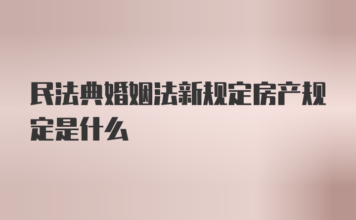 民法典婚姻法新规定房产规定是什么