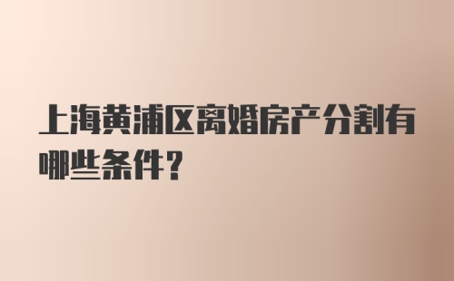 上海黄浦区离婚房产分割有哪些条件？